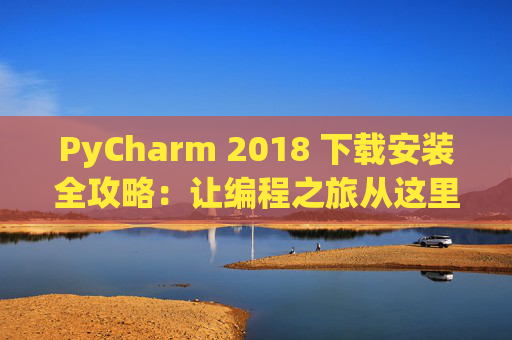 PyCharm 2018 下载安装全攻略：让编程之旅从这里开始